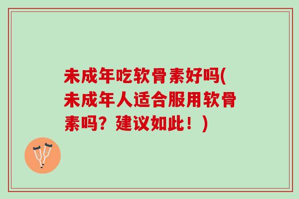 未成年吃软骨素好吗(未成年人适合服用软骨素吗？建议如此！)