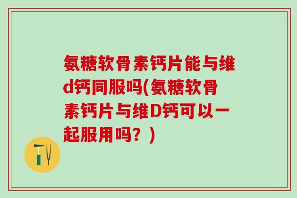 氨糖软骨素钙片能与维d钙同服吗(氨糖软骨素钙片与维D钙可以一起服用吗？)