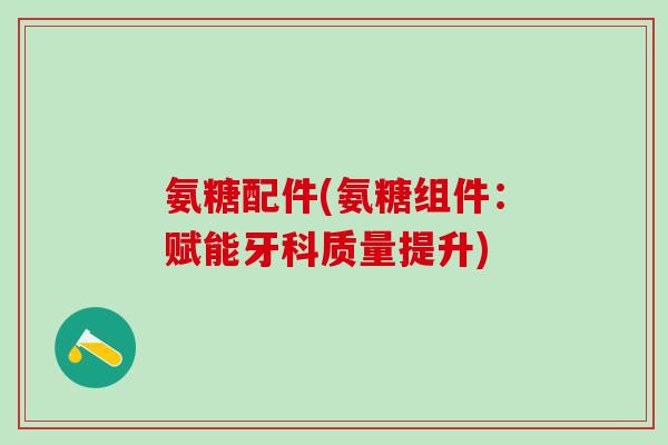 氨糖配件(氨糖组件：赋能牙科质量提升)