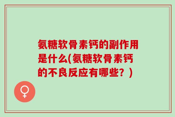 氨糖软骨素钙的副作用是什么(氨糖软骨素钙的不良反应有哪些？)