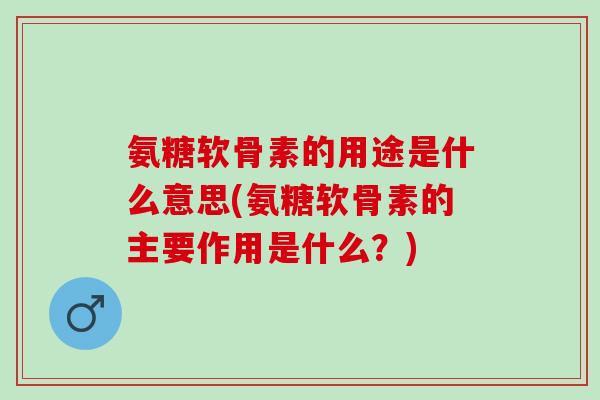氨糖软骨素的用途是什么意思(氨糖软骨素的主要作用是什么？)