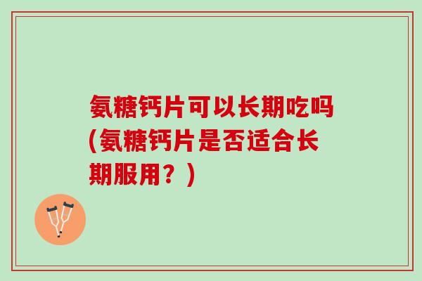 氨糖钙片可以长期吃吗(氨糖钙片是否适合长期服用？)