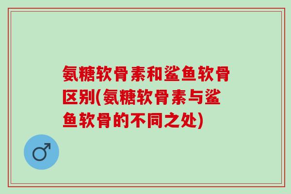 氨糖软骨素和鲨鱼软骨区别(氨糖软骨素与鲨鱼软骨的不同之处)