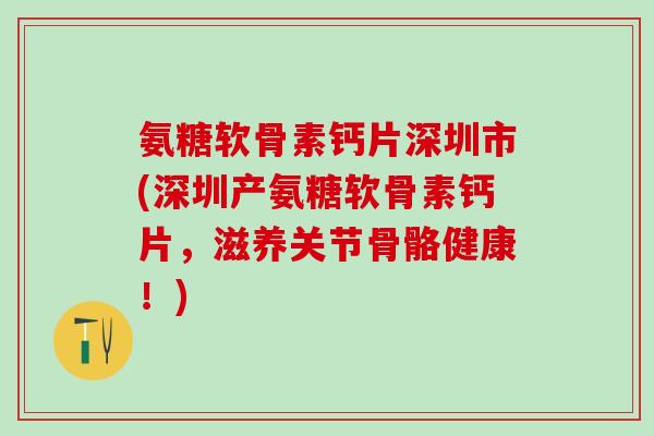 氨糖软骨素钙片深圳市(深圳产氨糖软骨素钙片，滋养关节骨骼健康！)