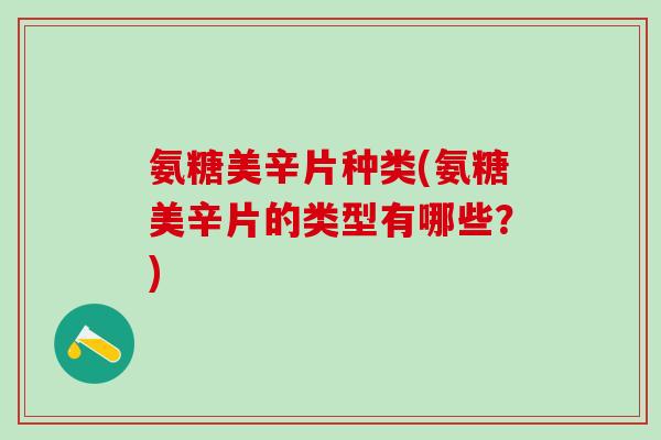 氨糖美辛片种类(氨糖美辛片的类型有哪些？)