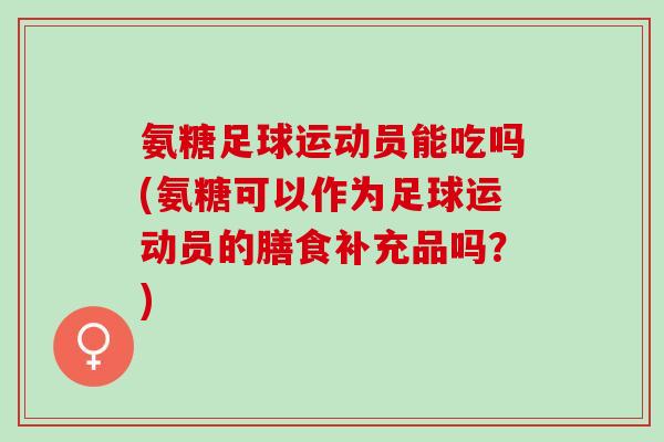 氨糖足球运动员能吃吗(氨糖可以作为足球运动员的膳食补充品吗？)