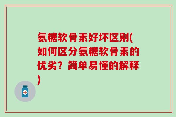 氨糖软骨素好坏区别(如何区分氨糖软骨素的优劣？简单易懂的解释)