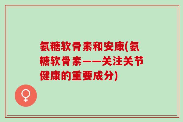 氨糖软骨素和安康(氨糖软骨素——关注关节健康的重要成分)