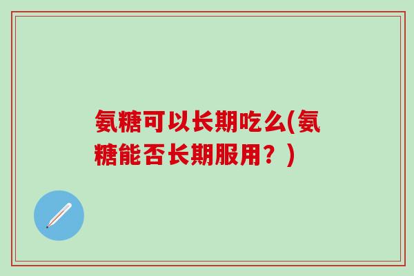 氨糖可以长期吃么(氨糖能否长期服用？)