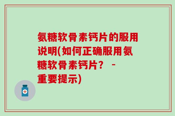 氨糖软骨素钙片的服用说明(如何正确服用氨糖软骨素钙片？ - 重要提示)