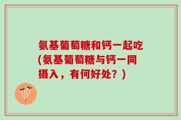 氨基葡萄糖和钙一起吃(氨基葡萄糖与钙一同摄入，有何好处？)