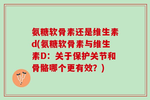 氨糖软骨素还是维生素d(氨糖软骨素与维生素D：关于保护关节和骨骼哪个更有效？)