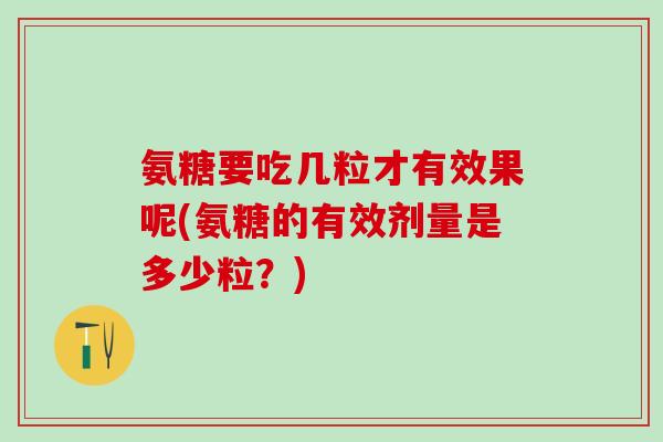 氨糖要吃几粒才有效果呢(氨糖的有效剂量是多少粒？)