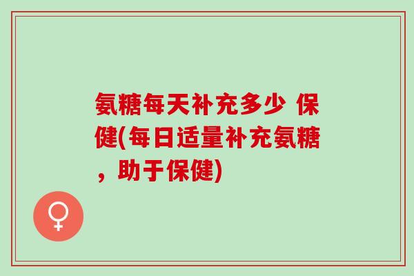 氨糖每天补充多少 保健(每日适量补充氨糖，助于保健)