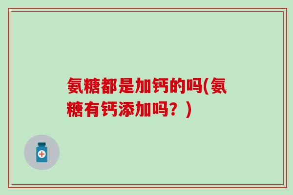 氨糖都是加钙的吗(氨糖有钙添加吗？)