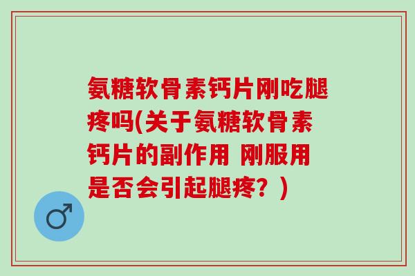 氨糖软骨素钙片刚吃腿疼吗(关于氨糖软骨素钙片的副作用 刚服用是否会引起腿疼？)