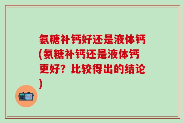 氨糖补钙好还是液体钙(氨糖补钙还是液体钙更好？比较得出的结论)
