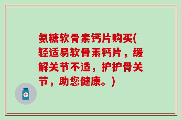 氨糖软骨素钙片购买(轻适易软骨素钙片,缓解关节不适,护护骨关节,助您健康。) 氨糖软骨素钙片购买(轻适易软骨素钙片,缓解关节不适,护护骨关节,助您健康。)