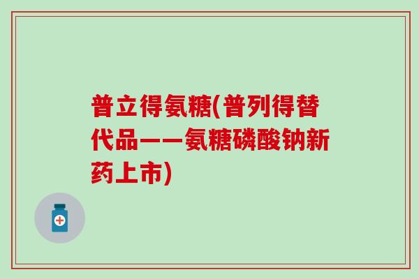 普立得氨糖(普列得替代品——氨糖磷酸钠新药上市)