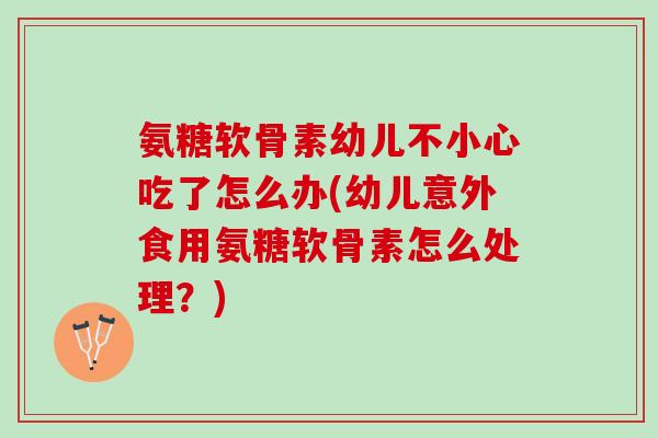 氨糖软骨素幼儿不小心吃了怎么办(幼儿意外食用氨糖软骨素怎么处理？)