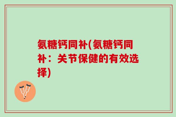 氨糖钙同补(氨糖钙同补：关节保健的有效选择)