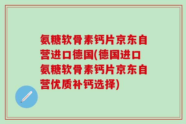 氨糖软骨素钙片京东自营进口德国(德国进口氨糖软骨素钙片京东自营优质补钙选择)