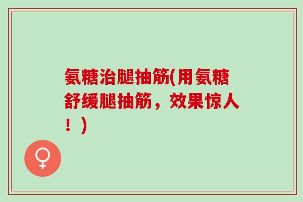 氨糖治腿抽筋(用氨糖舒缓腿抽筋，效果惊人！)