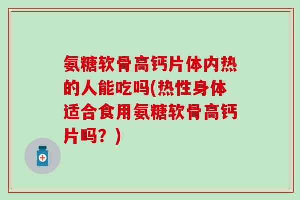 氨糖软骨高钙片体内热的人能吃吗(热性身体适合食用氨糖软骨高钙片吗？)