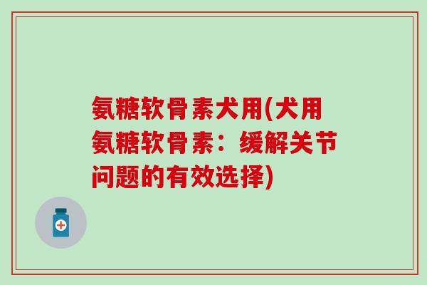 氨糖软骨素犬用(犬用氨糖软骨素：缓解关节问题的有效选择)