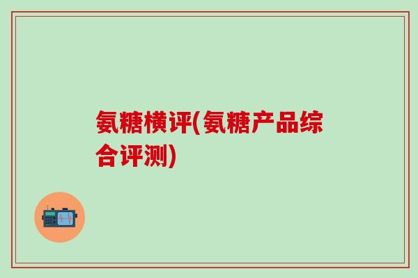 氨糖横评(氨糖产品综合评测)