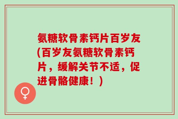 氨糖软骨素钙片百岁友(百岁友氨糖软骨素钙片，缓解关节不适，促进骨骼健康！)