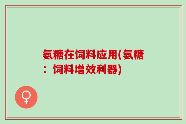 氨糖在饲料应用(氨糖：饲料增效利器)