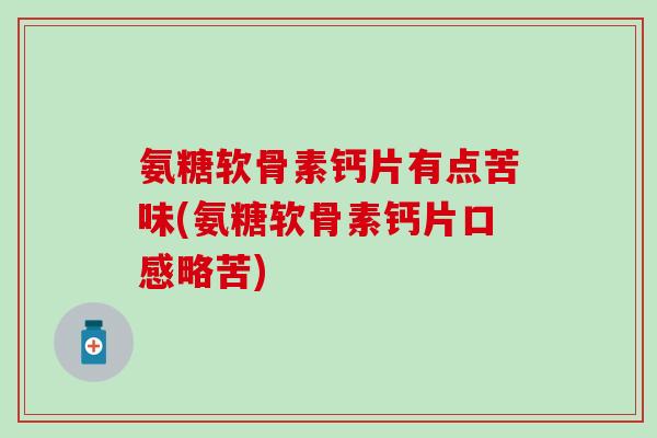 氨糖软骨素钙片有点苦味(氨糖软骨素钙片口感略苦)