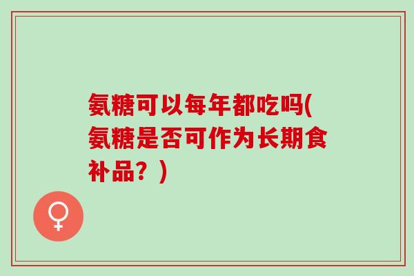 氨糖可以每年都吃吗(氨糖是否可作为长期食补品？)