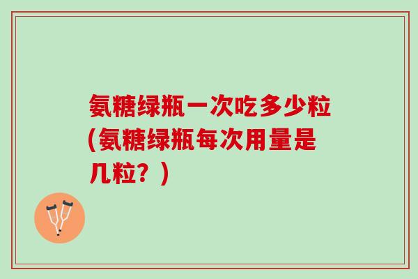 氨糖绿瓶一次吃多少粒(氨糖绿瓶每次用量是几粒？)