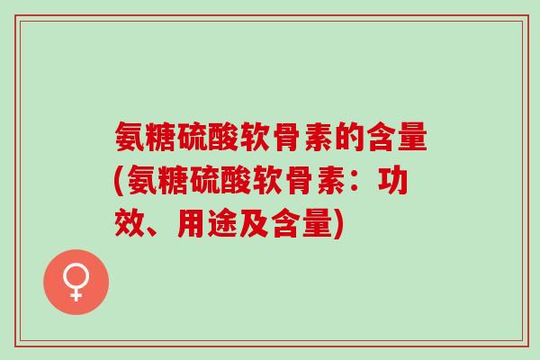氨糖硫酸软骨素的含量(氨糖硫酸软骨素：功效、用途及含量)