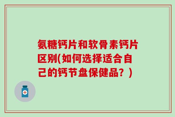 氨糖钙片和软骨素钙片区别(如何选择适合自己的钙节盘保健品？)