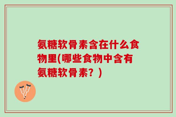 氨糖软骨素含在什么食物里(哪些食物中含有氨糖软骨素？)