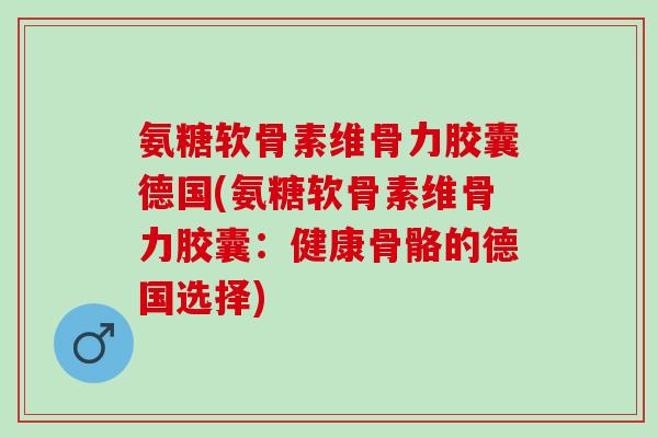 氨糖软骨素维骨力胶囊德国(氨糖软骨素维骨力胶囊：健康骨骼的德国选择)