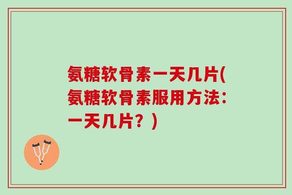 氨糖软骨素一天几片(氨糖软骨素服用方法：一天几片？)