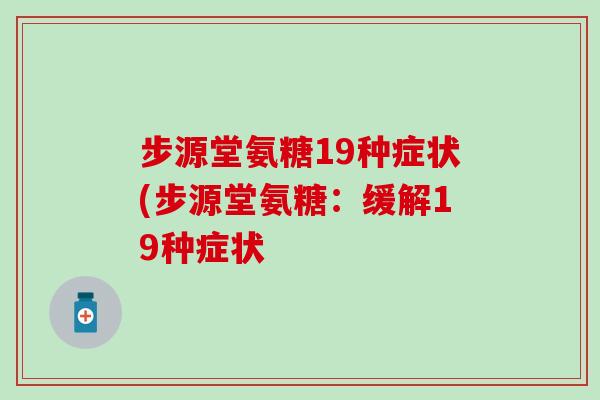 步源堂氨糖19种症状(步源堂氨糖：缓解19种症状