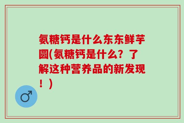 氨糖钙是什么东东鲜芋圆(氨糖钙是什么？了解这种营养品的新发现！)