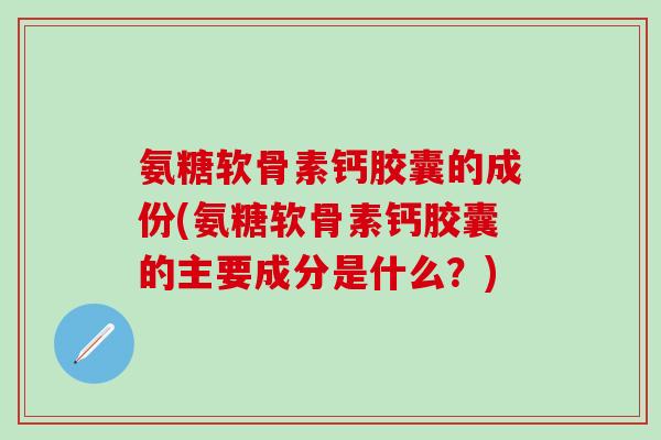 氨糖软骨素钙胶囊的成份(氨糖软骨素钙胶囊的主要成分是什么？)