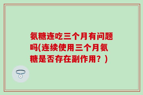 氨糖连吃三个月有问题吗(连续使用三个月氨糖是否存在副作用？)