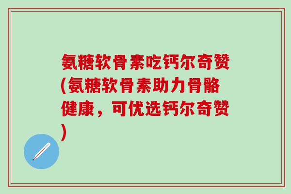 氨糖软骨素吃钙尔奇赞(氨糖软骨素助力骨骼健康，可优选钙尔奇赞)