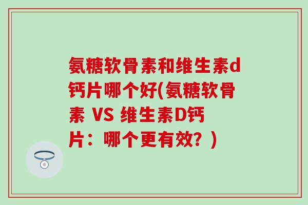 氨糖软骨素和维生素d钙片哪个好(氨糖软骨素 VS 维生素D钙片：哪个更有效？)