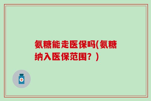 氨糖能走医保吗(氨糖纳入医保范围?) 氨糖能走医保吗(氨糖纳入医保范围?)
