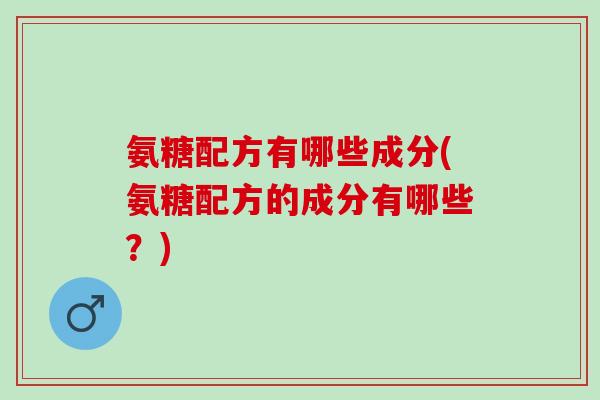 氨糖配方有哪些成分(氨糖配方的成分有哪些？)