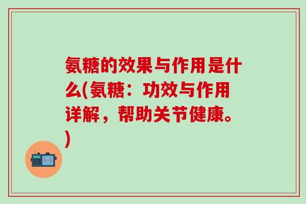 氨糖的效果与作用是什么(氨糖：功效与作用详解，帮助关节健康。)