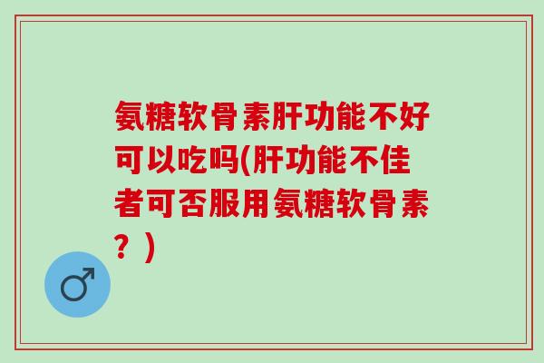 氨糖软骨素肝功能不好可以吃吗(肝功能不佳者可否服用氨糖软骨素？)